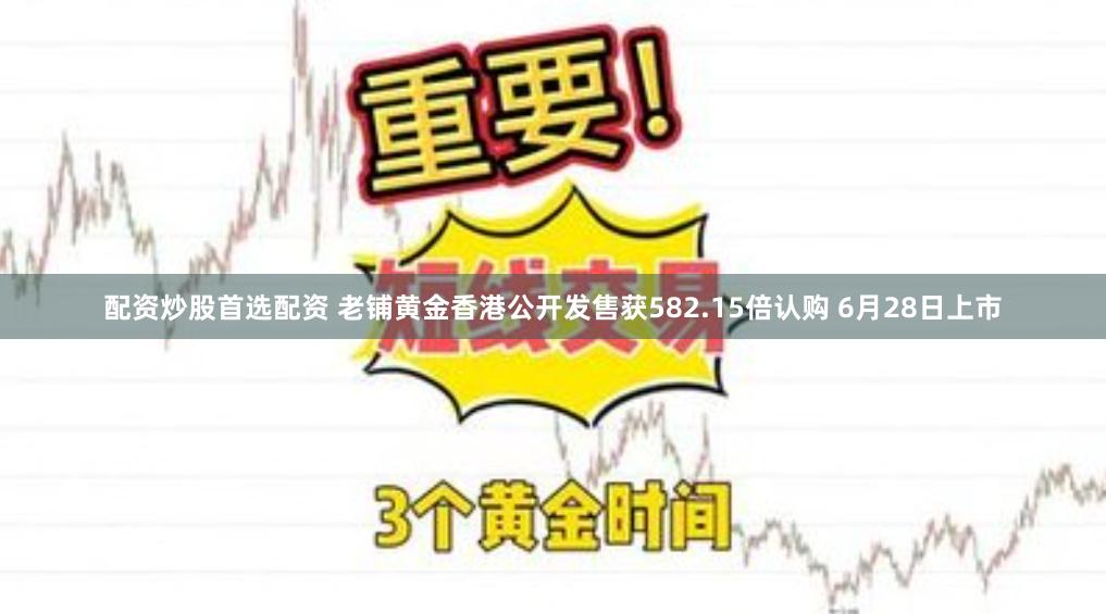 配资炒股首选配资 老铺黄金香港公开发售获582.15倍认购 6月28日上市