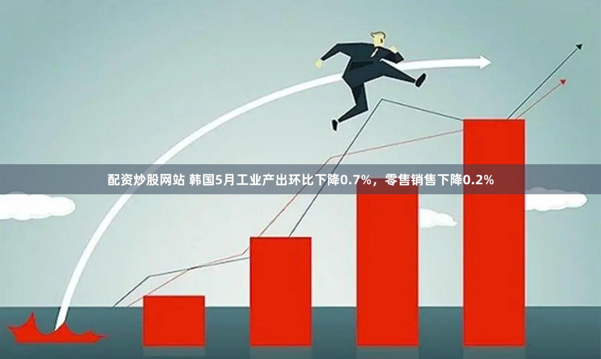 配资炒股网站 韩国5月工业产出环比下降0.7%，零售销售下降0.2%