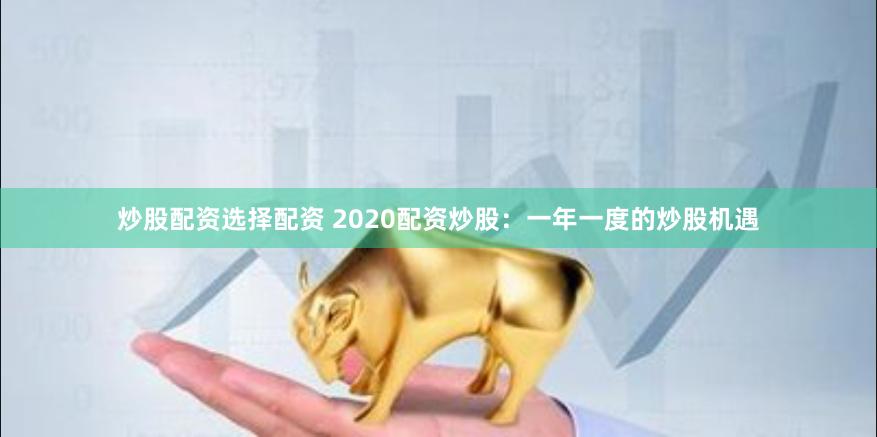 炒股配资选择配资 2020配资炒股：一年一度的炒股机遇