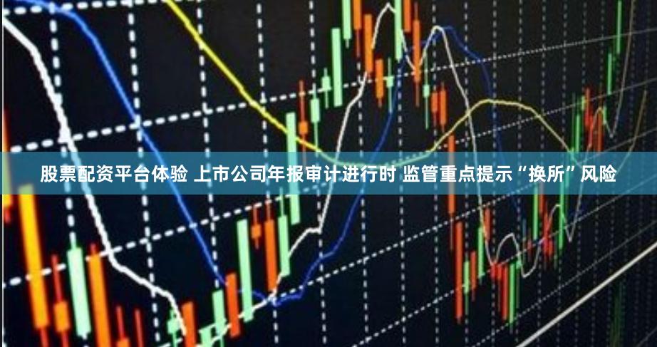 股票配资平台体验 上市公司年报审计进行时 监管重点提示“换所”风险