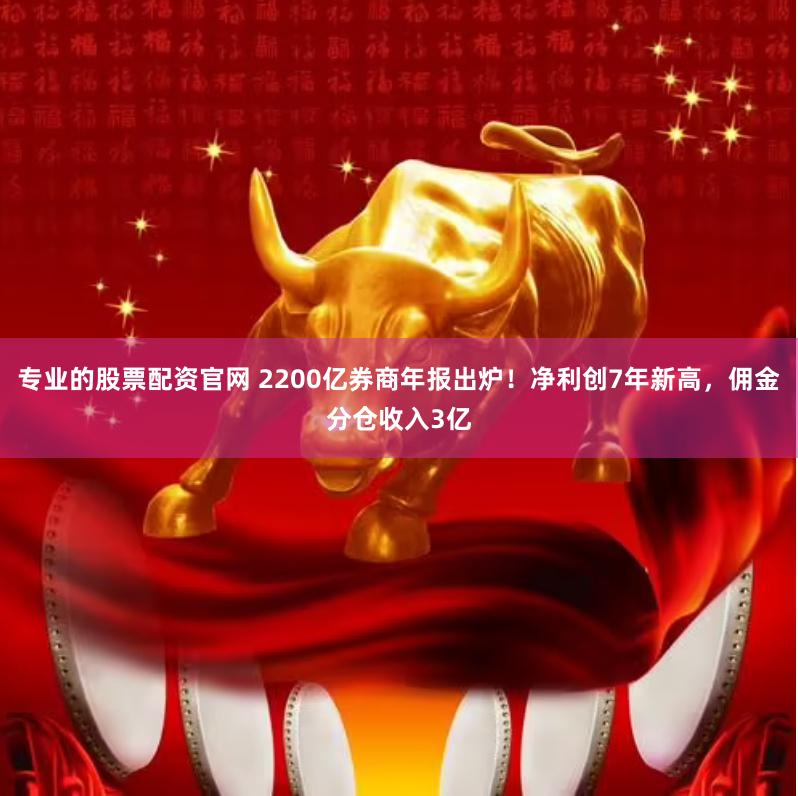 专业的股票配资官网 2200亿券商年报出炉！净利创7年新高，佣金分仓收入3亿