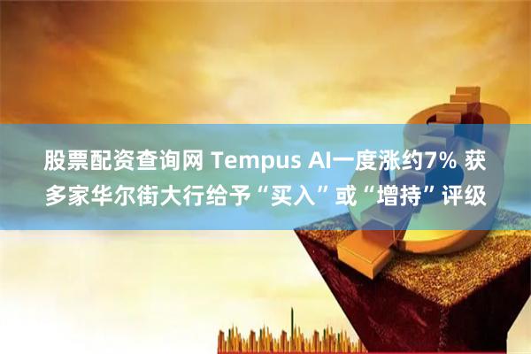 股票配资查询网 Tempus AI一度涨约7% 获多家华尔街大行给予“买入”或“增持”评级