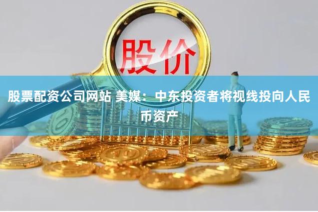 股票配资公司网站 美媒：中东投资者将视线投向人民币资产