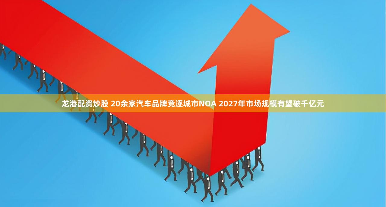 龙港配资炒股 20余家汽车品牌竞逐城市NOA 2027年市场规模有望破千亿元