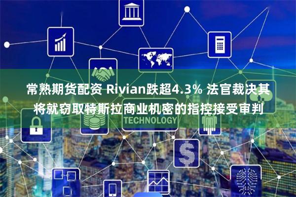 常熟期货配资 Rivian跌超4.3% 法官裁决其将就窃取特斯拉商业机密的指控接受审判