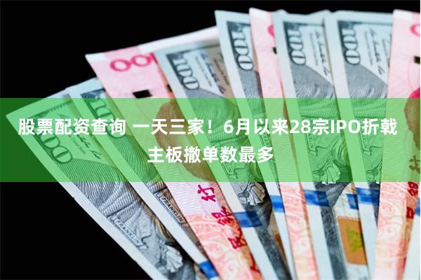 股票配资查询 一天三家！6月以来28宗IPO折戟 主板撤单数最多