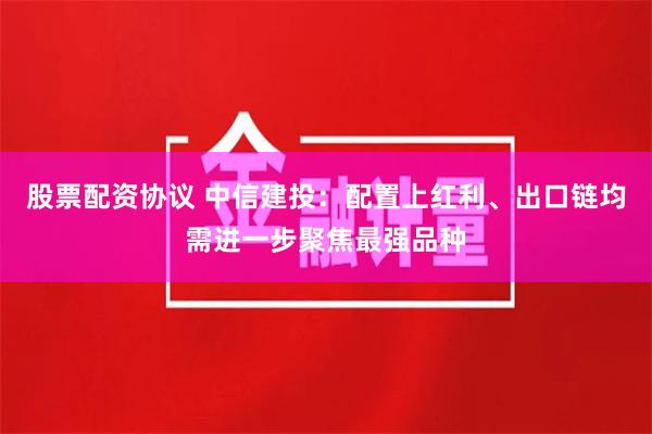 股票配资协议 中信建投：配置上红利、出口链均需进一步聚焦最强品种