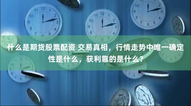 什么是期货股票配资 交易真相，行情走势中唯一确定性是什么，获利靠的是什么？