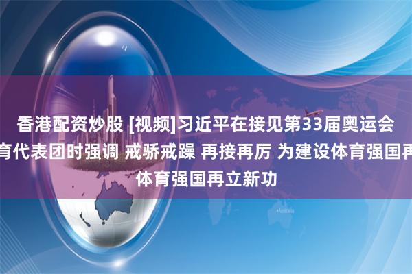 香港配资炒股 [视频]习近平在接见第33届奥运会中国体育代表团时强调 戒骄戒躁 再接再厉 为建设体育强国再立新功