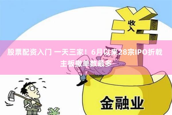 股票配资入门 一天三家！6月以来28宗IPO折戟 主板撤单数最多