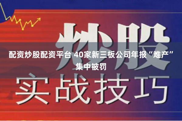 配资炒股配资平台 40家新三板公司年报“难产”集中被罚