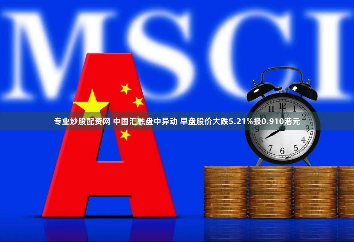 专业炒股配资网 中国汇融盘中异动 早盘股价大跌5.21%报0.910港元