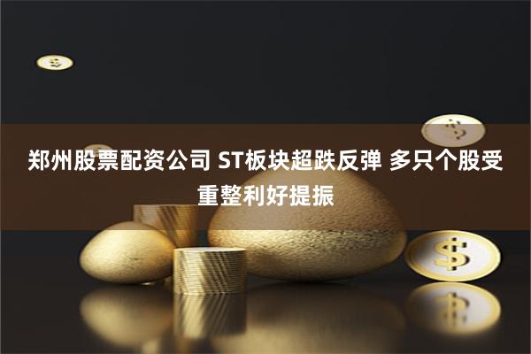 郑州股票配资公司 ST板块超跌反弹 多只个股受重整利好提振