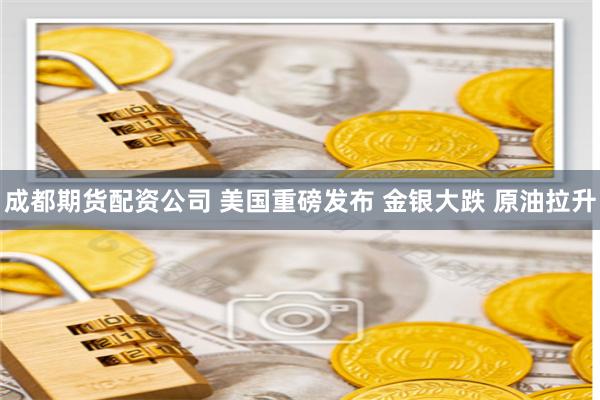 成都期货配资公司 美国重磅发布 金银大跌 原油拉升