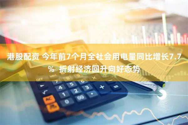 港股配资 今年前7个月全社会用电量同比增长7.7%  折射经济回升向好态势