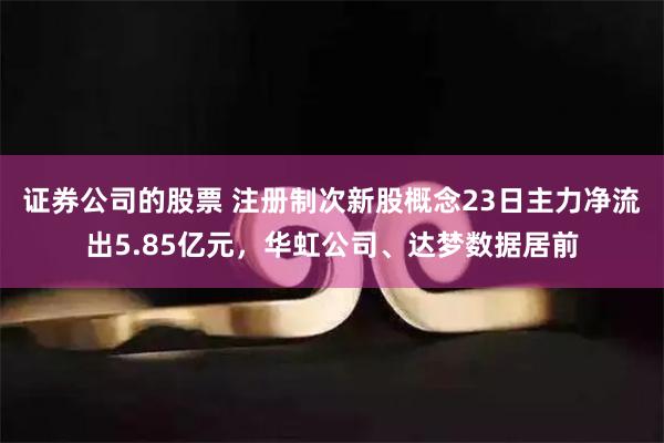 证券公司的股票 注册制次新股概念23日主力净流出5.85亿元，华虹公司、达梦数据居前