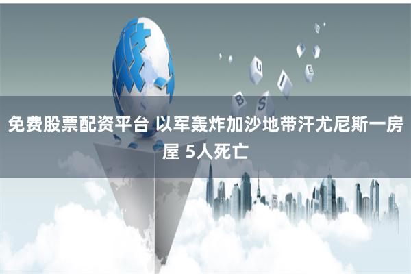 免费股票配资平台 以军轰炸加沙地带汗尤尼斯一房屋 5人死亡