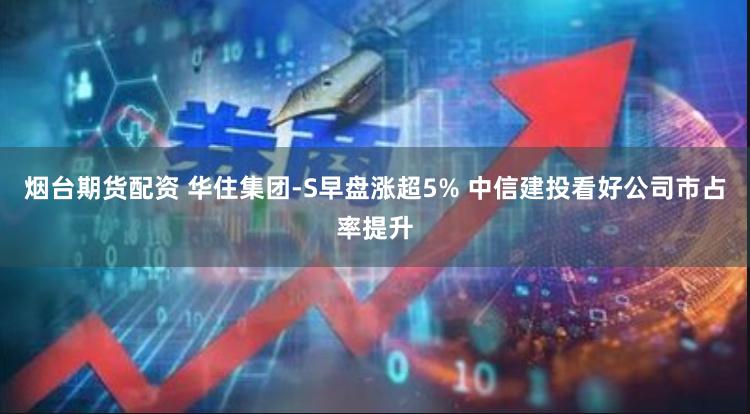 烟台期货配资 华住集团-S早盘涨超5% 中信建投看好公司市占率提升