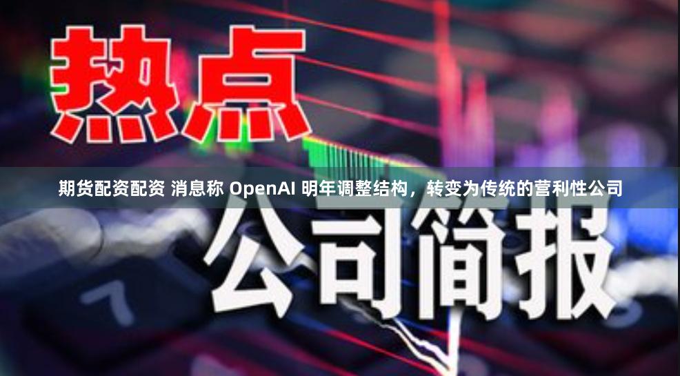 期货配资配资 消息称 OpenAI 明年调整结构，转变为传统的营利性公司