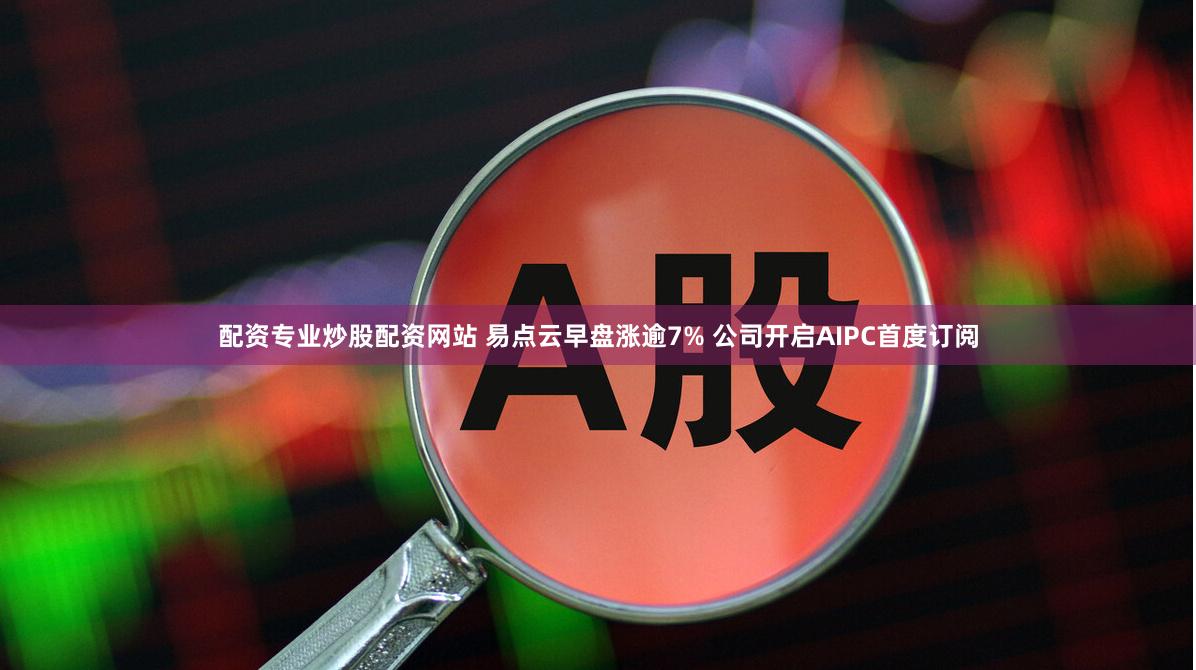 配资专业炒股配资网站 易点云早盘涨逾7% 公司开启AIPC首度订阅