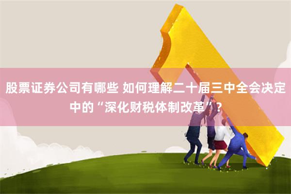 股票证券公司有哪些 如何理解二十届三中全会决定中的“深化财税体制改革”？