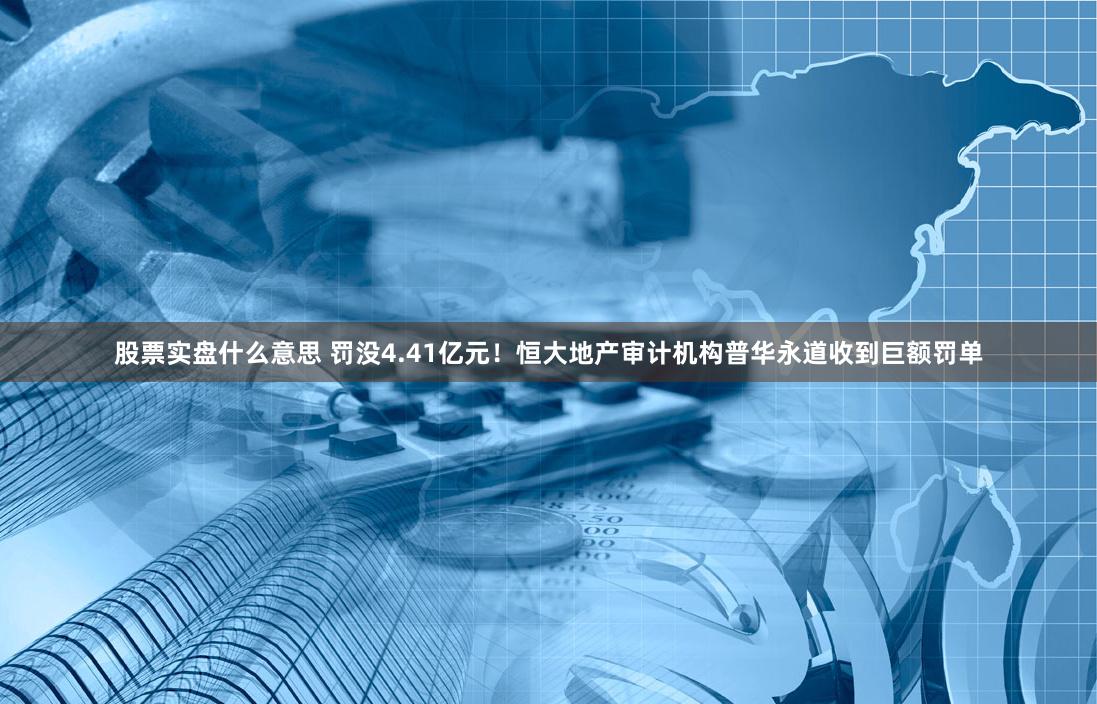 股票实盘什么意思 罚没4.41亿元！恒大地产审计机构普华永道收到巨额罚单