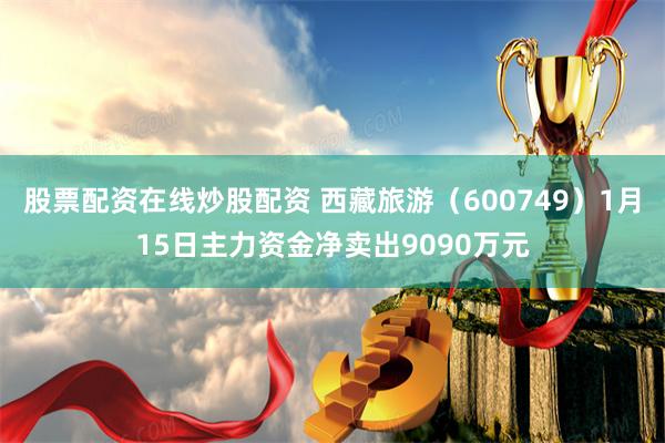 股票配资在线炒股配资 西藏旅游（600749）1月15日主力资金净卖出9090万元