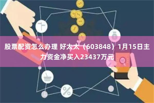 股票配资怎么办理 好太太（603848）1月15日主力资金净买入23437万元