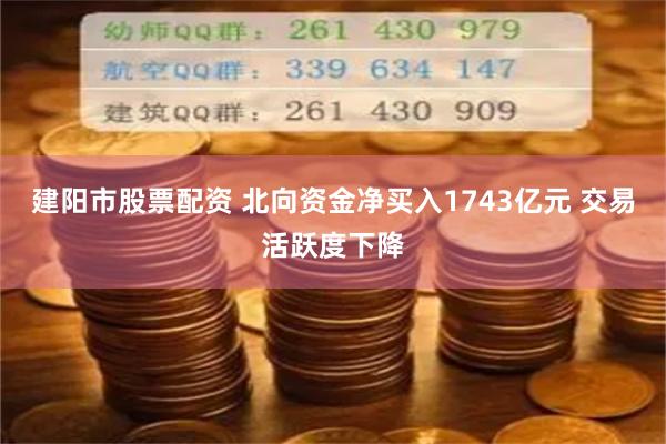 建阳市股票配资 北向资金净买入1743亿元 交易活跃度下降