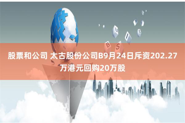 股票和公司 太古股份公司B9月24日斥资202.27万港元回购20万股