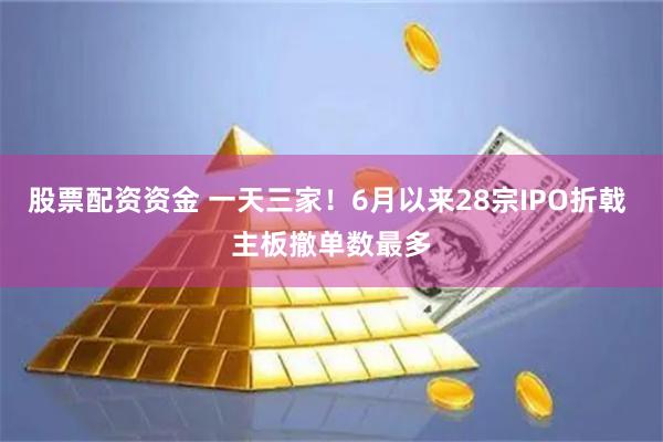 股票配资资金 一天三家！6月以来28宗IPO折戟 主板撤单数最多