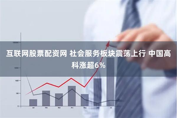 互联网股票配资网 社会服务板块震荡上行 中国高科涨超6%