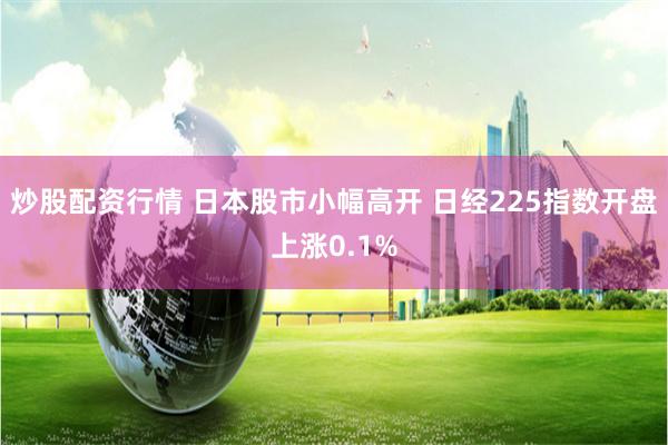 炒股配资行情 日本股市小幅高开 日经225指数开盘上涨0.1%