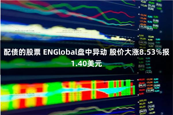 配债的股票 ENGlobal盘中异动 股价大涨8.53%报1.40美元