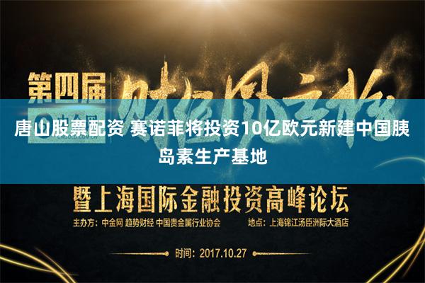 唐山股票配资 赛诺菲将投资10亿欧元新建中国胰岛素生产基地