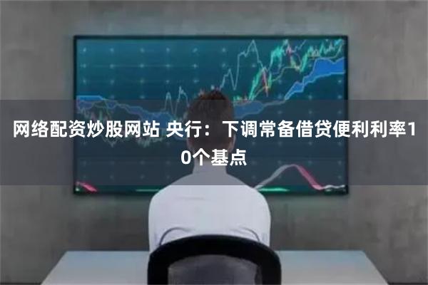 网络配资炒股网站 央行：下调常备借贷便利利率10个基点