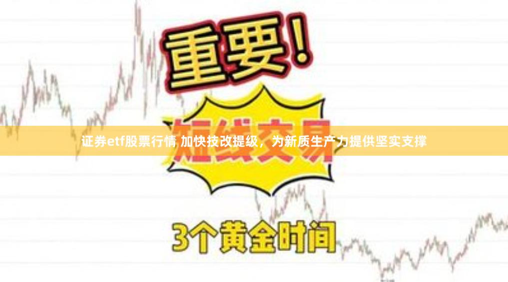 证券etf股票行情 加快技改提级，为新质生产力提供坚实支撑