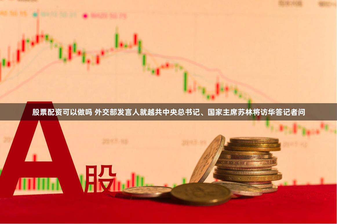 股票配资可以做吗 外交部发言人就越共中央总书记、国家主席苏林将访华答记者问