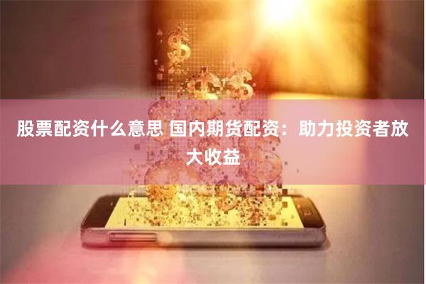 股票配资什么意思 国内期货配资：助力投资者放大收益