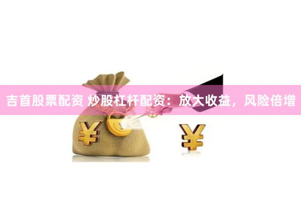吉首股票配资 炒股杠杆配资：放大收益，风险倍增