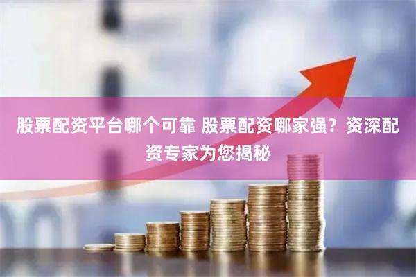 股票配资平台哪个可靠 股票配资哪家强？资深配资专家为您揭秘