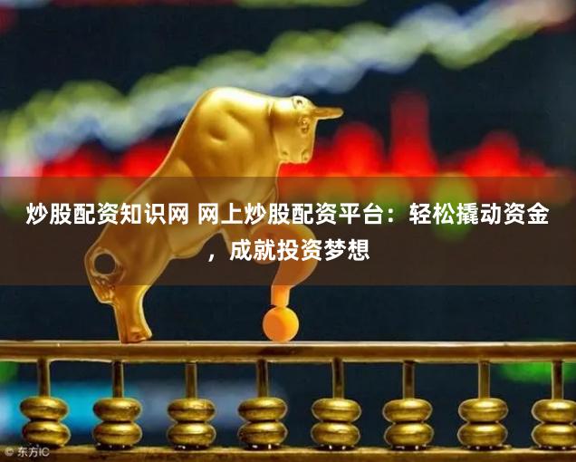 炒股配资知识网 网上炒股配资平台：轻松撬动资金，成就投资梦想