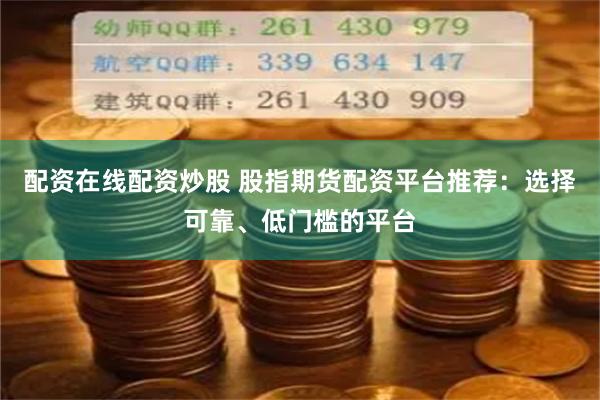 配资在线配资炒股 股指期货配资平台推荐：选择可靠、低门槛的平台