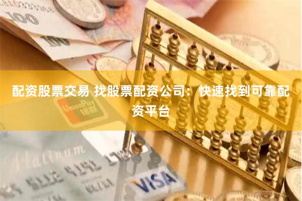 配资股票交易 找股票配资公司：快速找到可靠配资平台