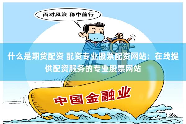 什么是期货配资 配资专业股票配资网站：在线提供配资服务的专业股票网站