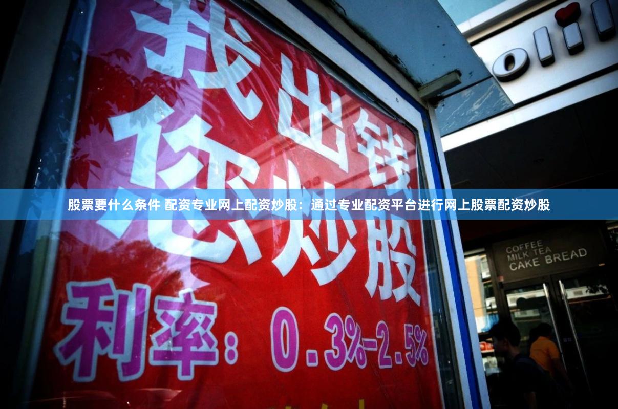 股票要什么条件 配资专业网上配资炒股：通过专业配资平台进行网上股票配资炒股