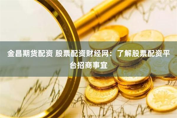 金昌期货配资 股票配资财经网：了解股票配资平台招商事宜