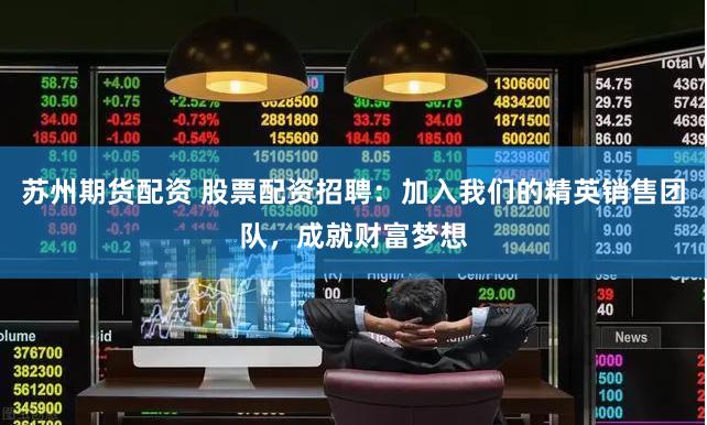 苏州期货配资 股票配资招聘：加入我们的精英销售团队，成就财富梦想