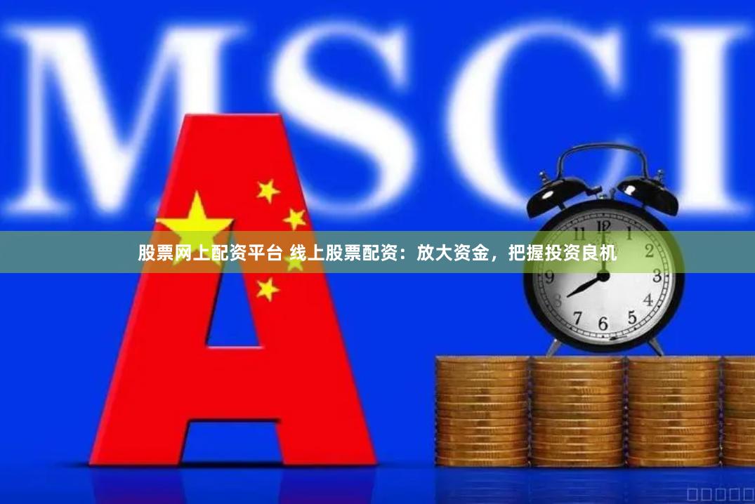 股票网上配资平台 线上股票配资：放大资金，把握投资良机