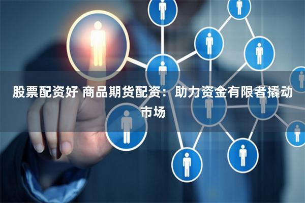 股票配资好 商品期货配资：助力资金有限者撬动市场